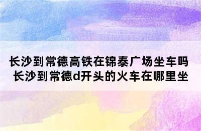 长沙到常德高铁在锦泰广场坐车吗 长沙到常德d开头的火车在哪里坐